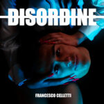 “Disordine”: il nuovo singolo di Francesco Celletti