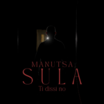 “SULA – TI DISSI NO”: il nuovo brano e video di MANUTSA